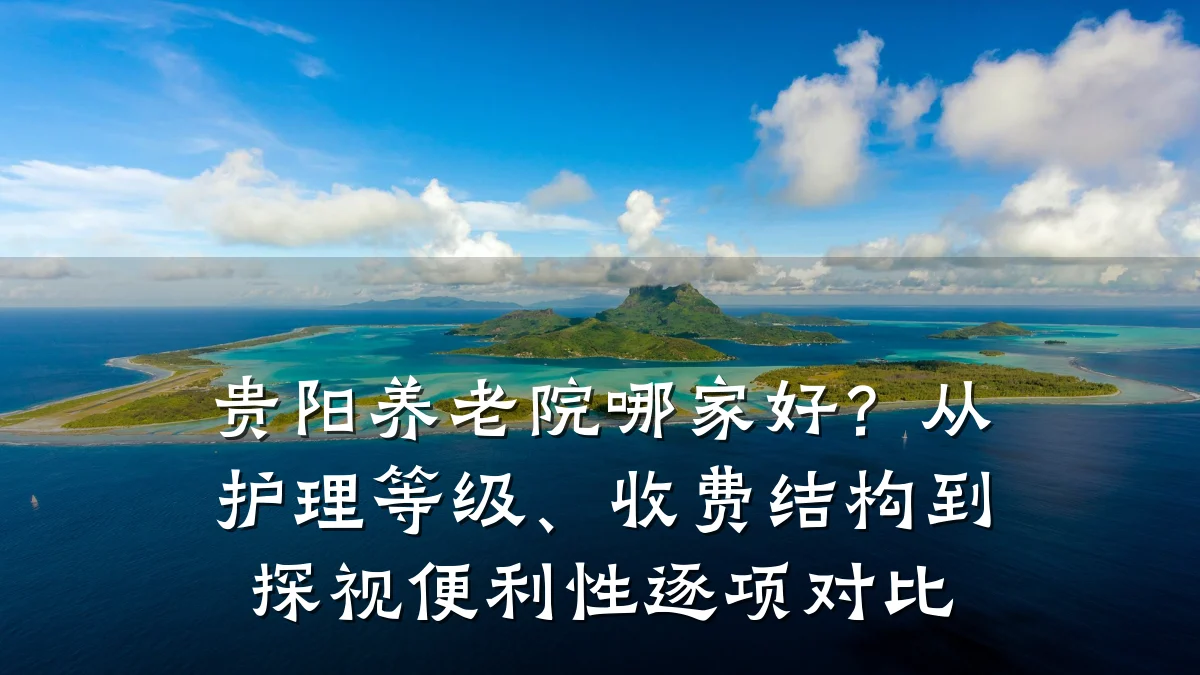 贵阳养老院哪家好?从护理等级、收费结构到探视便利性逐项对比