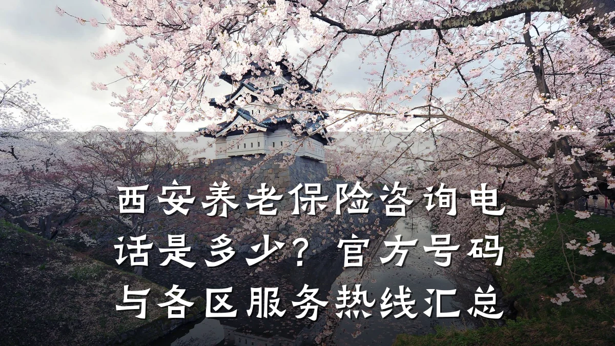 西安养老保险咨询电话是多少?官方号码与各区服务热线汇总