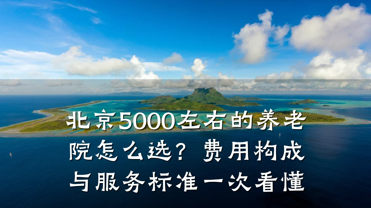 北京5000左右的养老院怎么选?费用构成与服务标准一次看懂