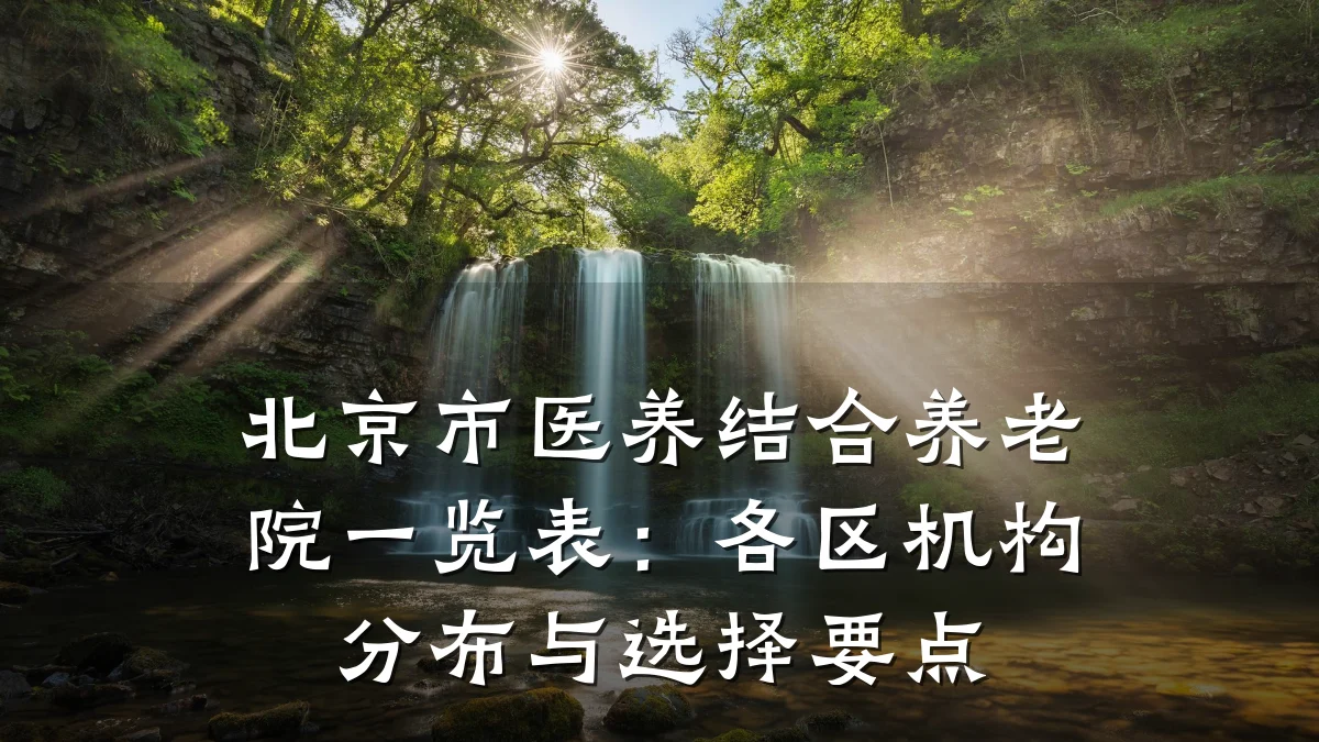 北京市医养结合养老院一览表:各区机构分布与选择要点