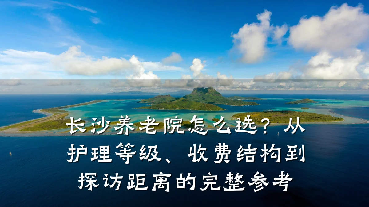 长沙养老院怎么选?从护理等级、收费结构到探访距离的完整参考
