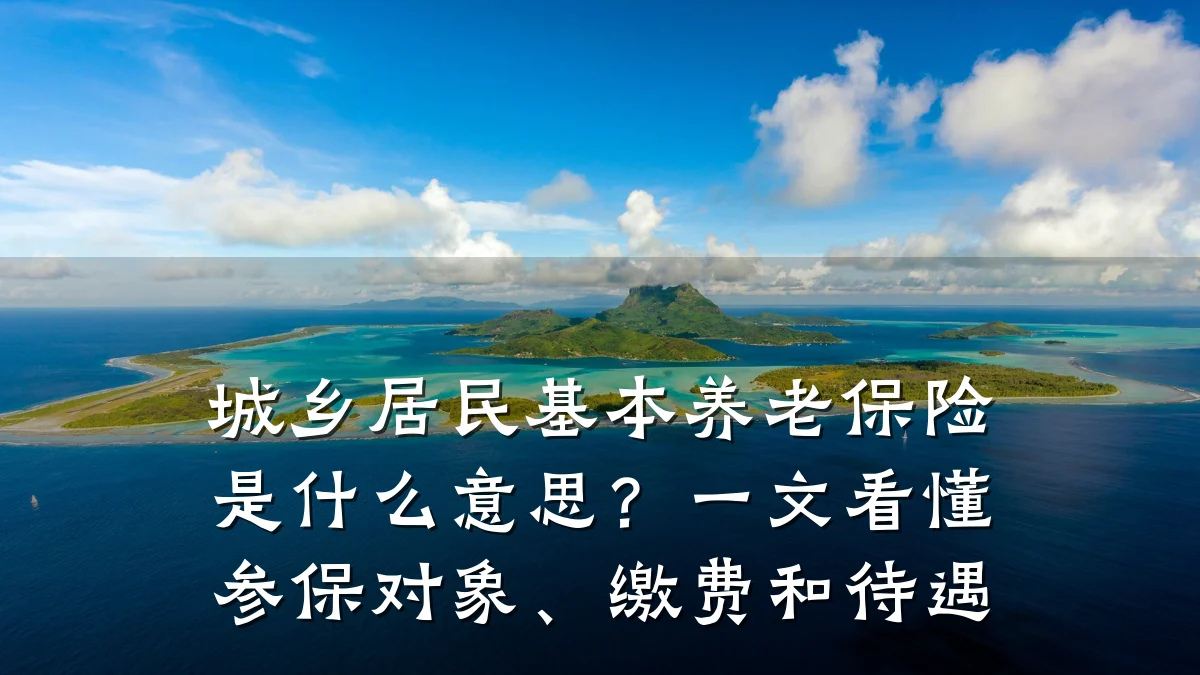 城乡居民基本养老保险是什么意思?一文看懂参保对象、缴费和待遇