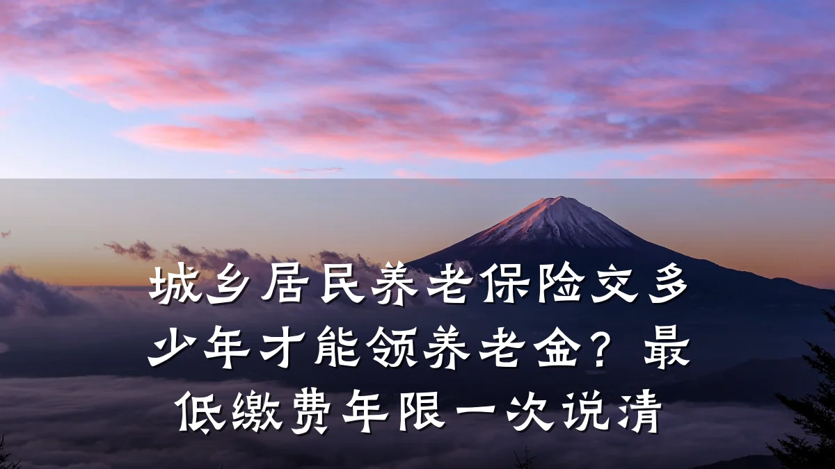 城乡居民养老保险交多少年才能领养老金?最低缴费年限一次说清