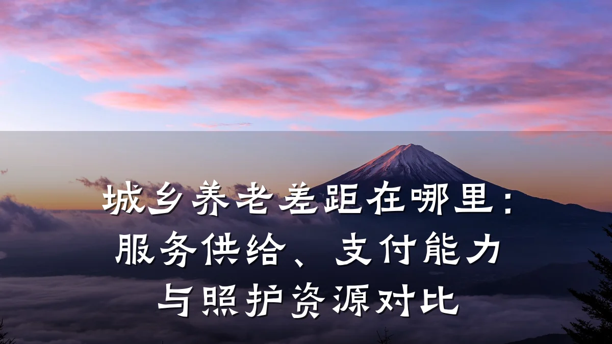 城乡养老差距在哪里:服务供给、支付能力与照护资源对比