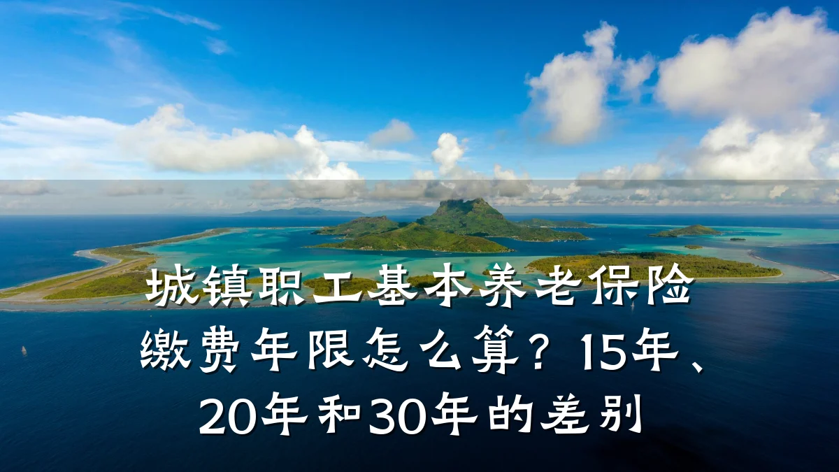 城镇职工基本养老保险缴费年限怎么算?15年、20年和30年的差别