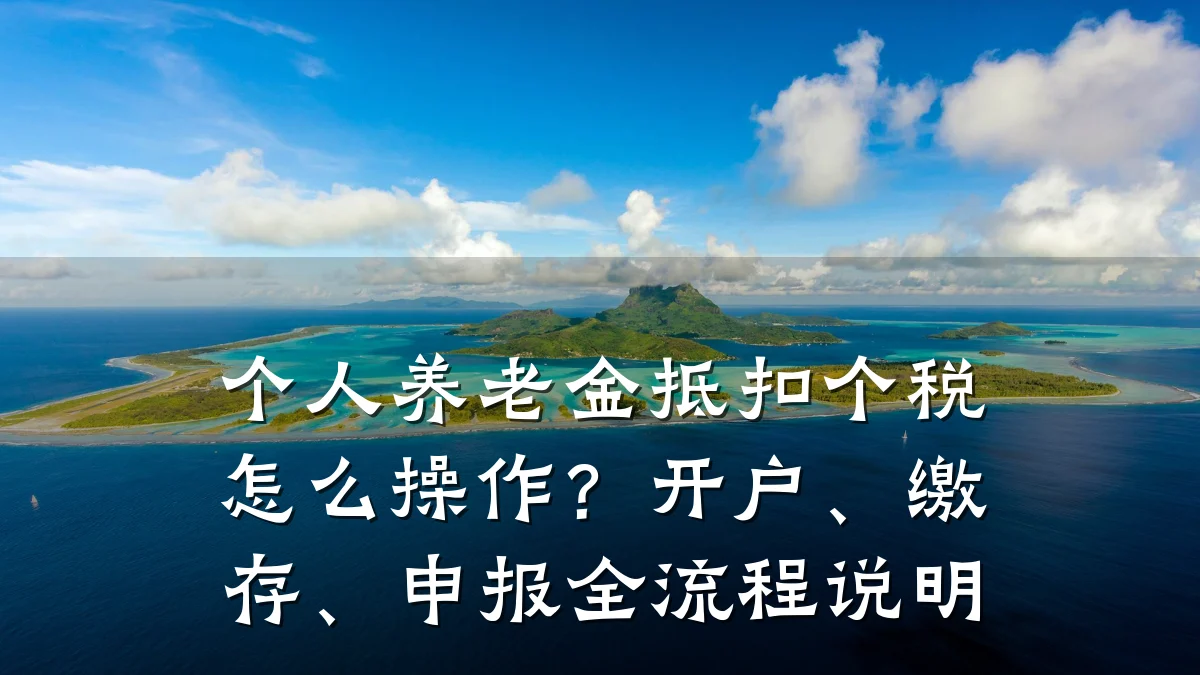 个人养老金抵扣个税怎么操作?开户、缴存、申报全流程说明