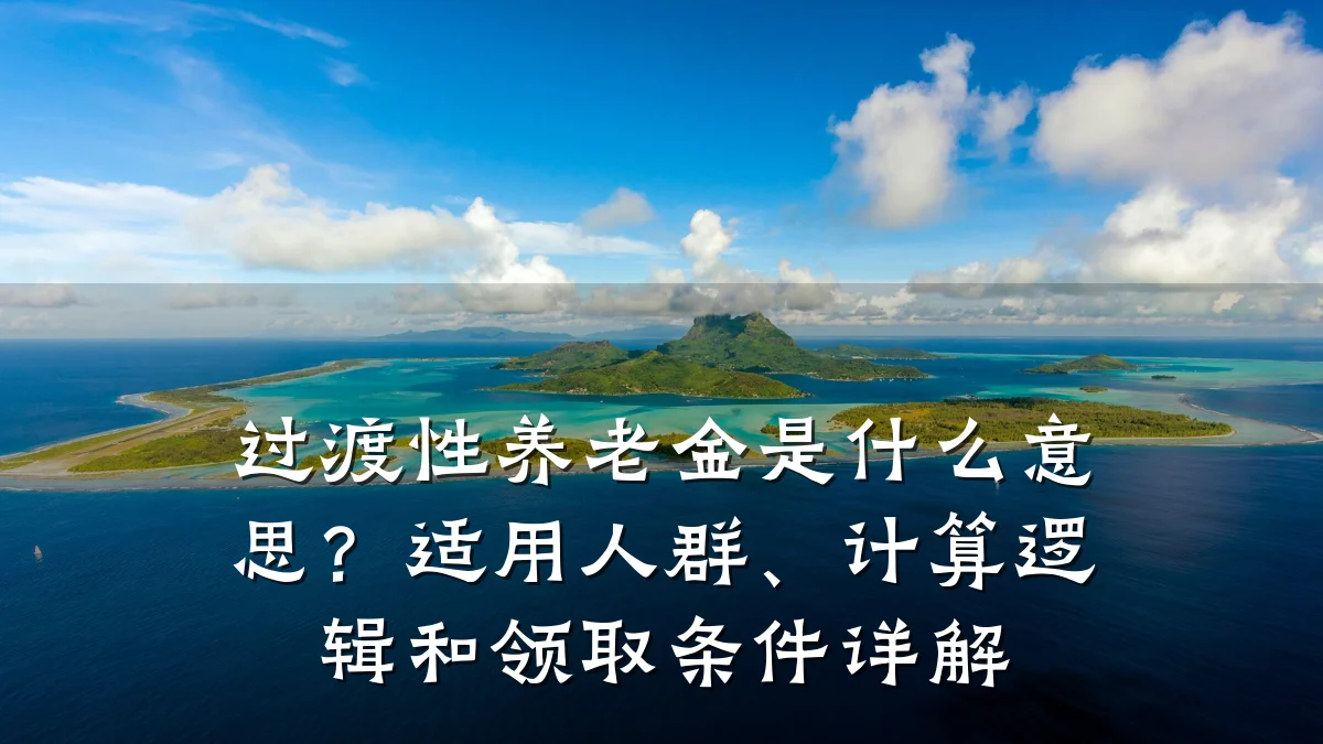 过渡性养老金是什么意思?适用人群、计算逻辑和领取条件详解