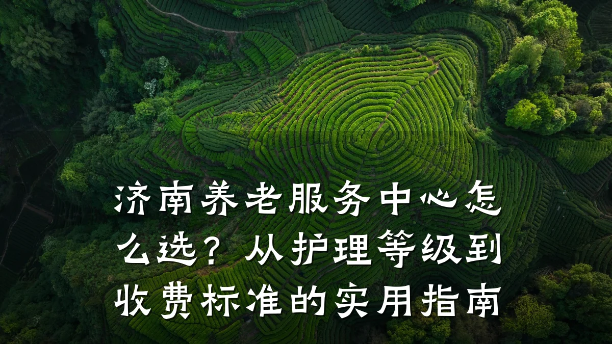 济南养老服务中心怎么选？从护理等级到收费标准的实用指南