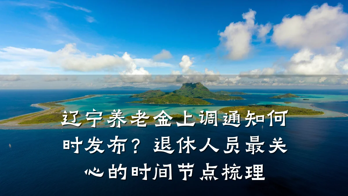 辽宁养老金上调通知何时发布？退休人员最关心的时间节点梳理
