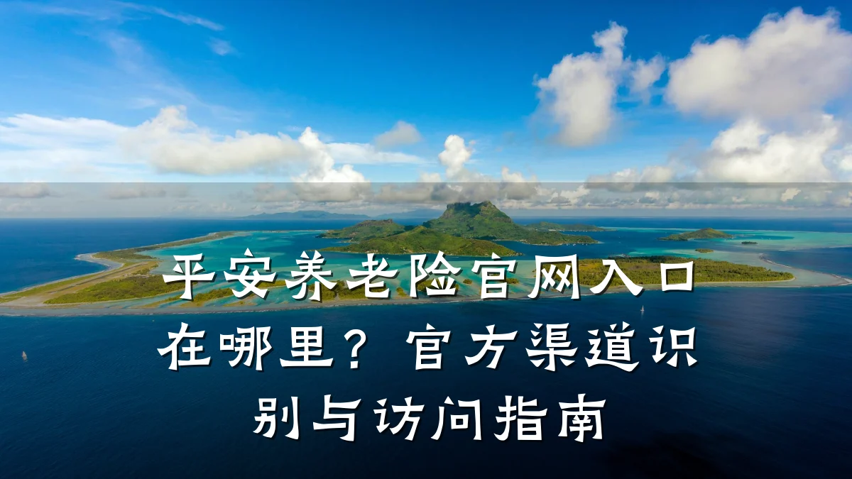 平安养老险官网入口在哪里?官方渠道识别与访问指南