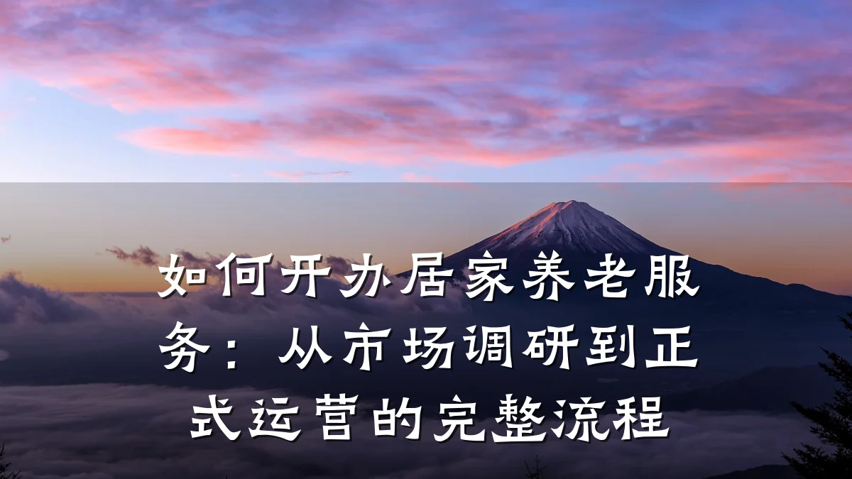 如何开办居家养老服务：从市场调研到正式运营的完整流程