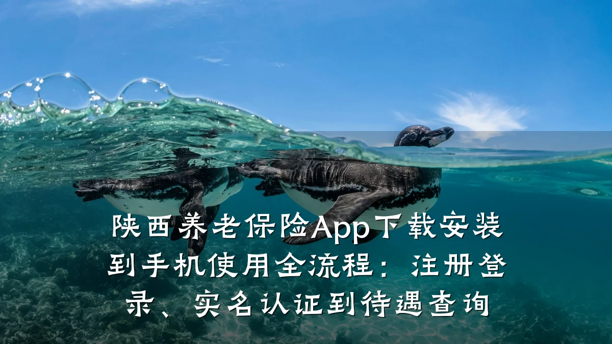 陕西养老保险App下载安装到手机使用全流程:注册登录、实名认证到待遇查询