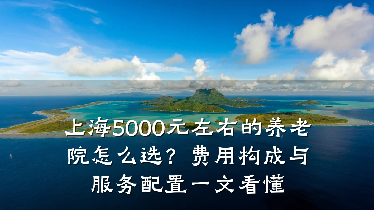 上海5000元左右的养老院怎么选？费用构成与服务配置一文看懂