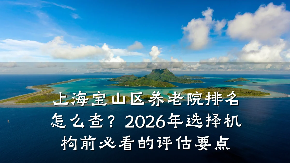 上海宝山区养老院排名怎么查?2026年选择机构前必看的评估要点