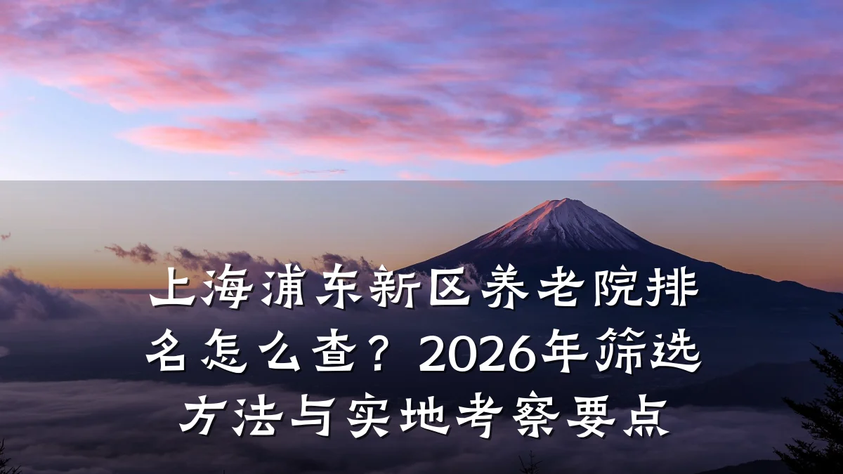 上海浦东新区养老院排名怎么查?2026年筛选方法与实地考察要点