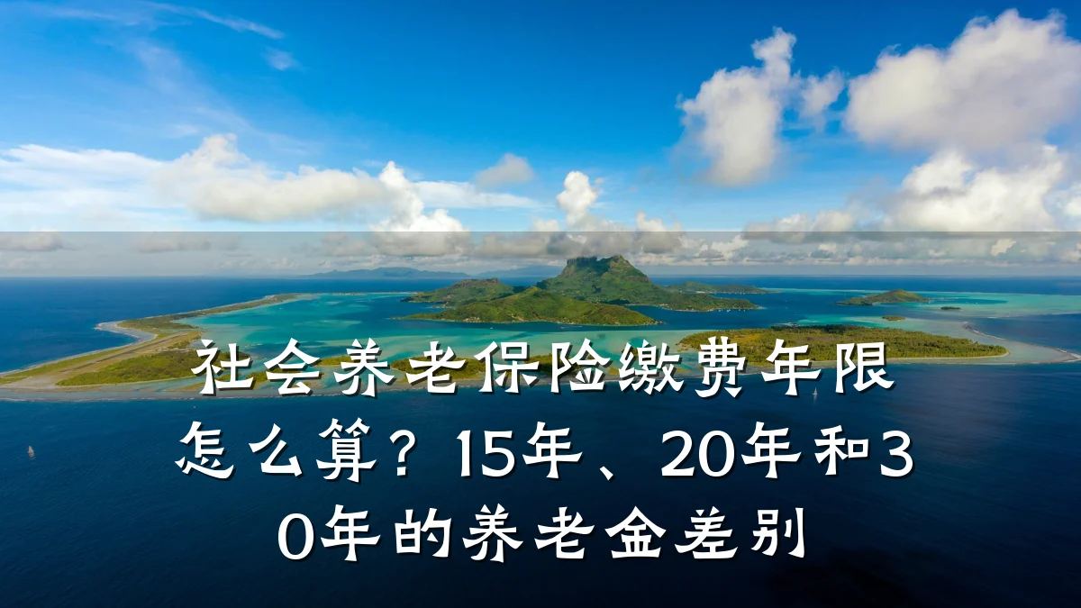 社会养老保险缴费年限怎么算？15年、20年和30年的养老金差别