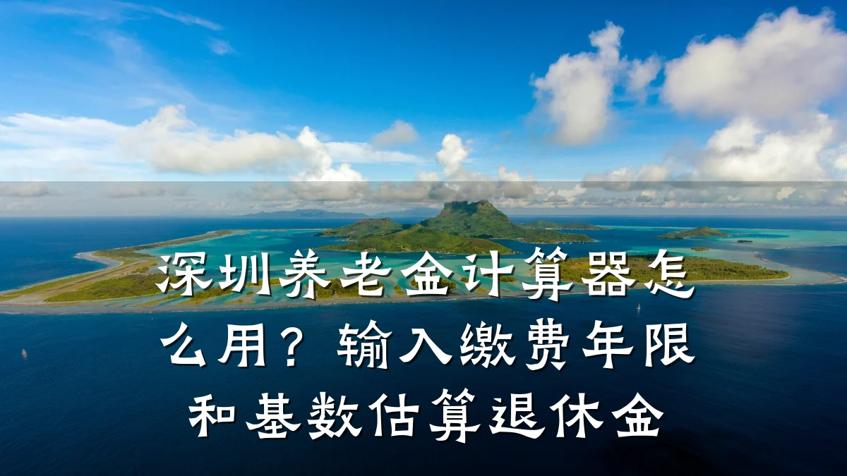深圳养老金计算器怎么用?输入缴费年限和基数估算退休金