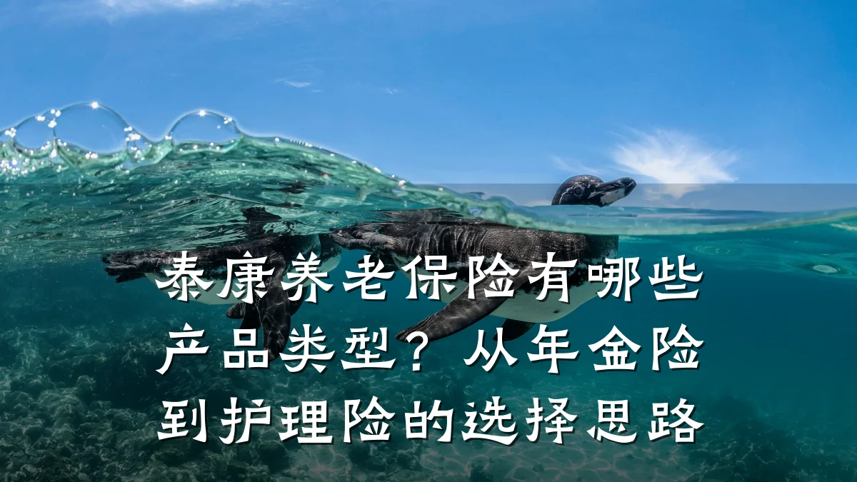 泰康养老保险有哪些产品类型?从年金险到护理险的选择思路