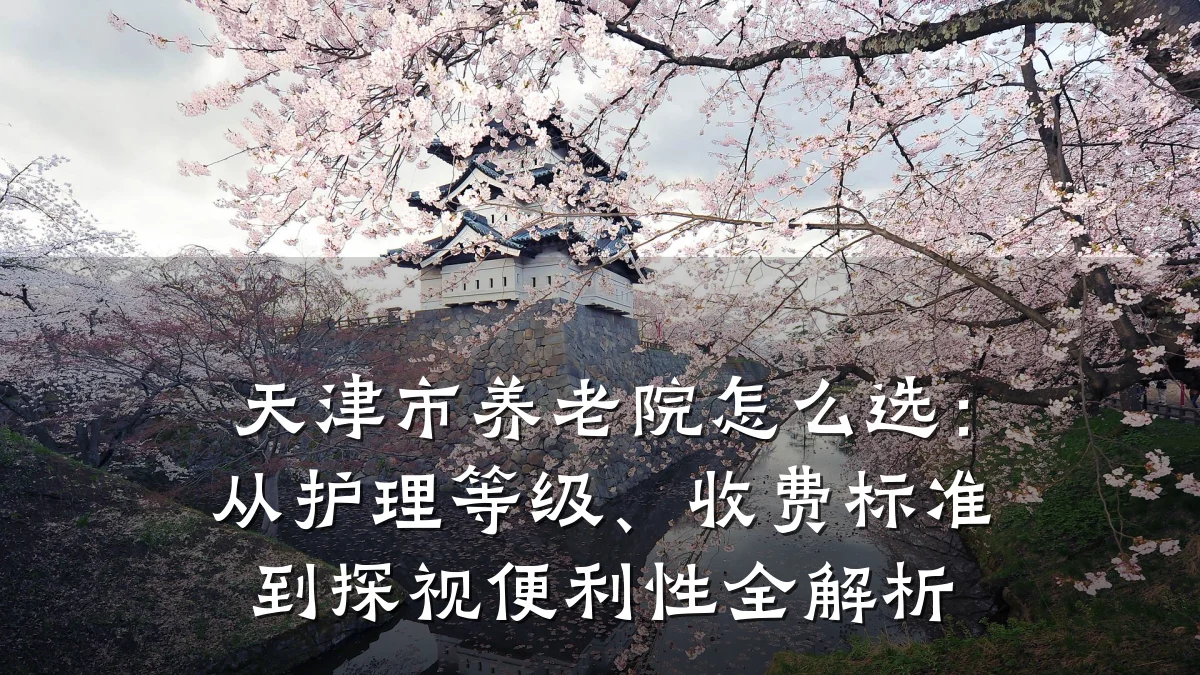 天津市养老院怎么选:从护理等级、收费标准到探视便利性全解析