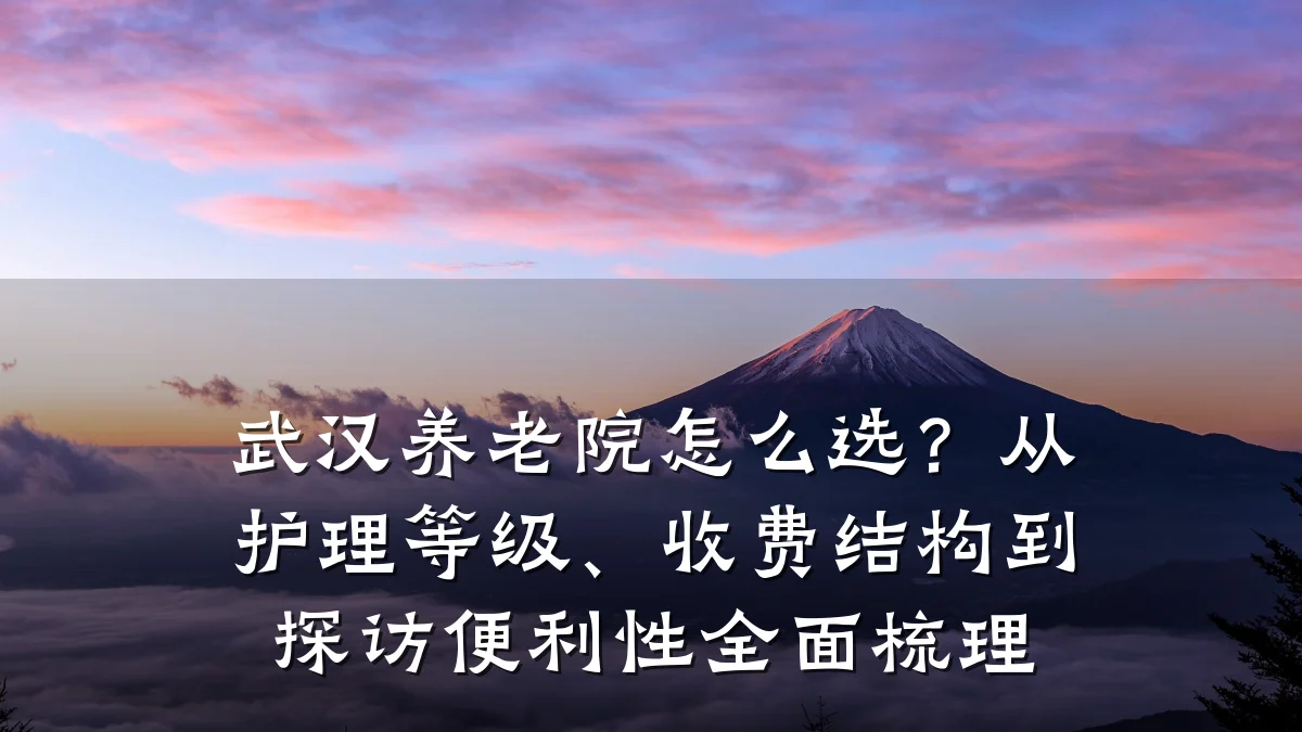 武汉养老院怎么选?从护理等级、收费结构到探访便利性全面梳理