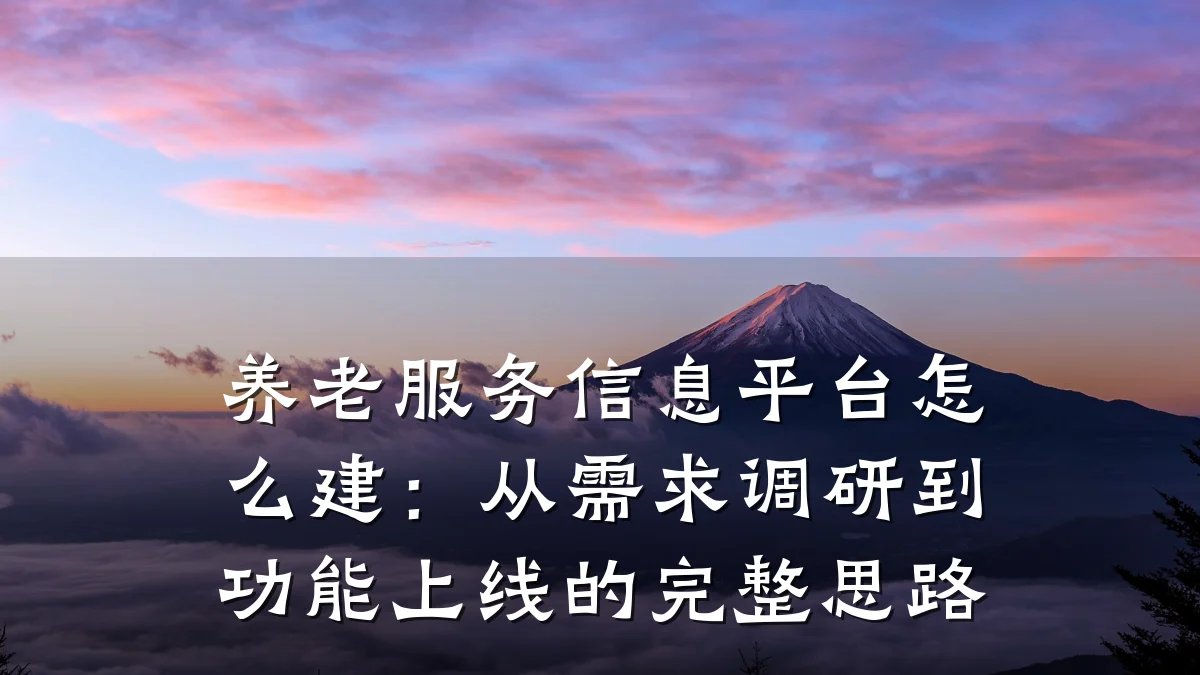 养老服务信息平台怎么建:从需求调研到功能上线的完整思路