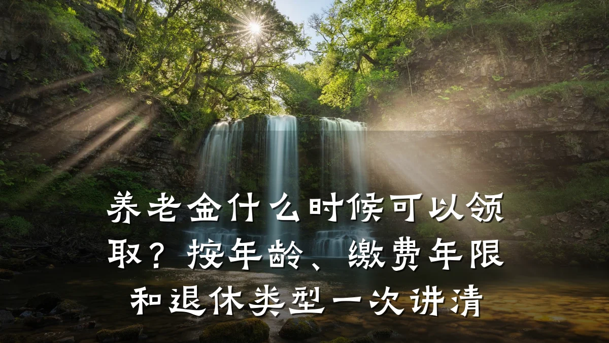 养老金什么时候可以领取？按年龄、缴费年限和退休类型一次讲清