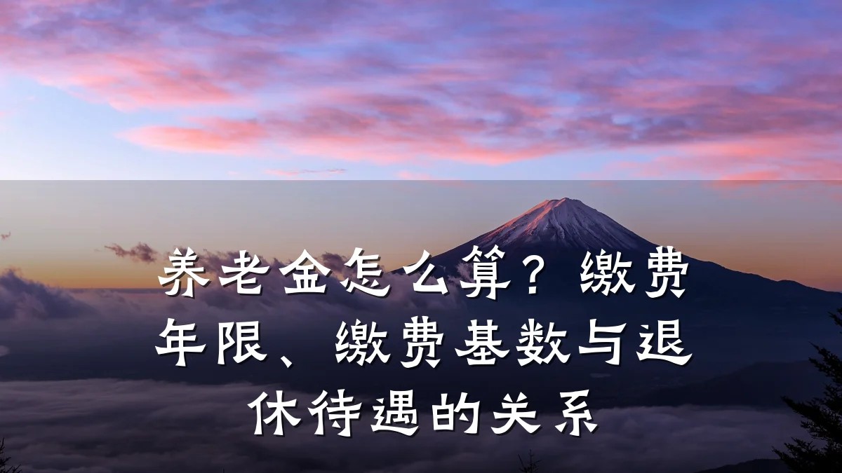 养老金怎么算？缴费年限、缴费基数与退休待遇的关系