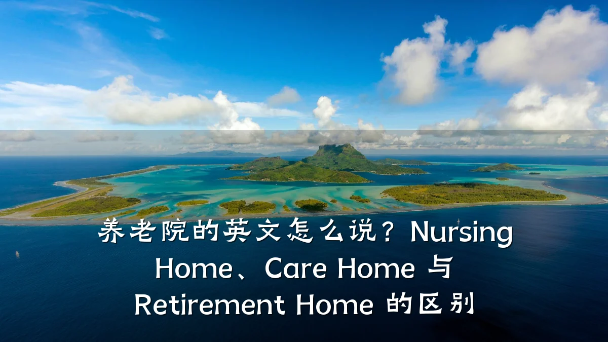 养老院的英文怎么说?Nursing Home、Care Home 与 Retirement Home 的区别