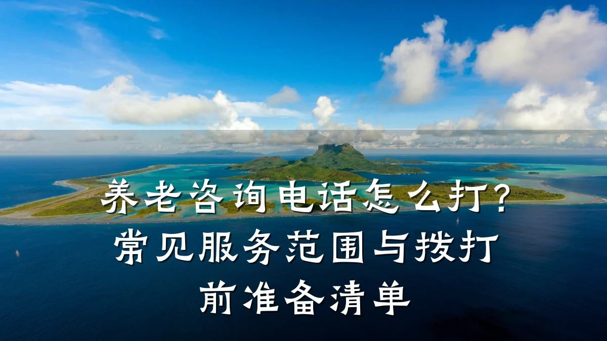 养老咨询电话怎么打?常见服务范围与拨打前准备清单
