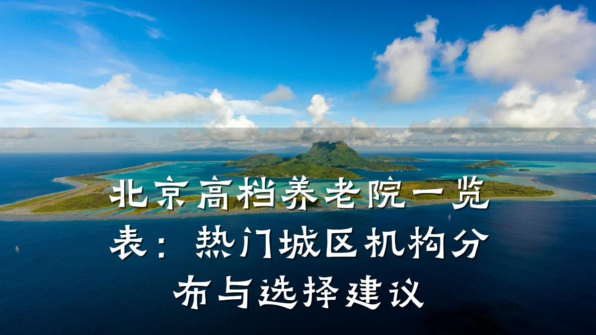 北京高档养老院一览表:热门城区机构分布与选择建议
