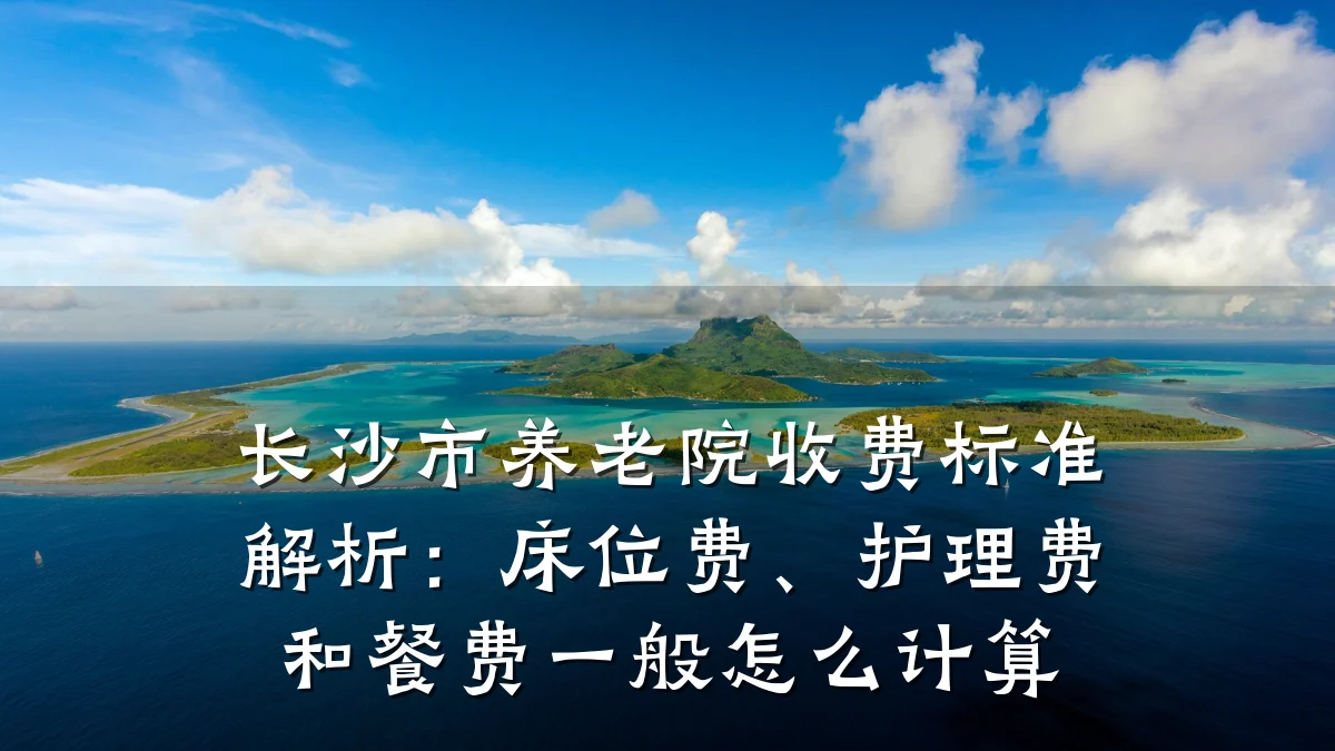 长沙市养老院收费标准解析:床位费、护理费和餐费一般怎么计算