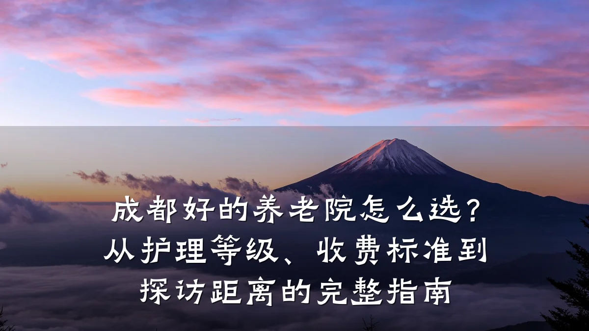 成都好的养老院怎么选?从护理等级、收费标准到探访距离的完整指南