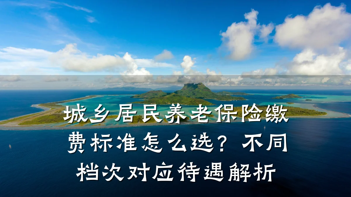 城乡居民养老保险缴费标准怎么选?不同档次对应待遇解析