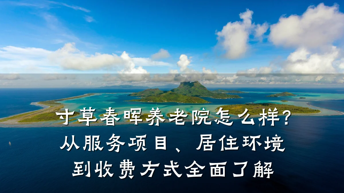 寸草春晖养老院怎么样？从服务项目、居住环境到收费方式全面了解