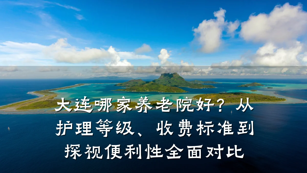 大连哪家养老院好?从护理等级、收费标准到探视便利性全面对比