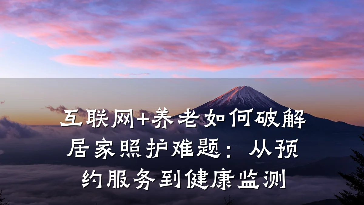 互联网+养老如何破解居家照护难题:从预约服务到健康监测