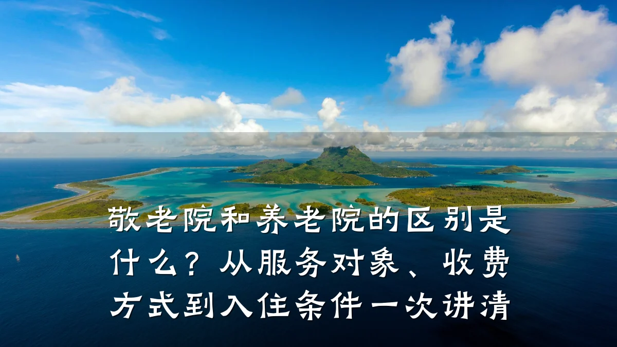敬老院和养老院的区别是什么?从服务对象、收费方式到入住条件一次讲清