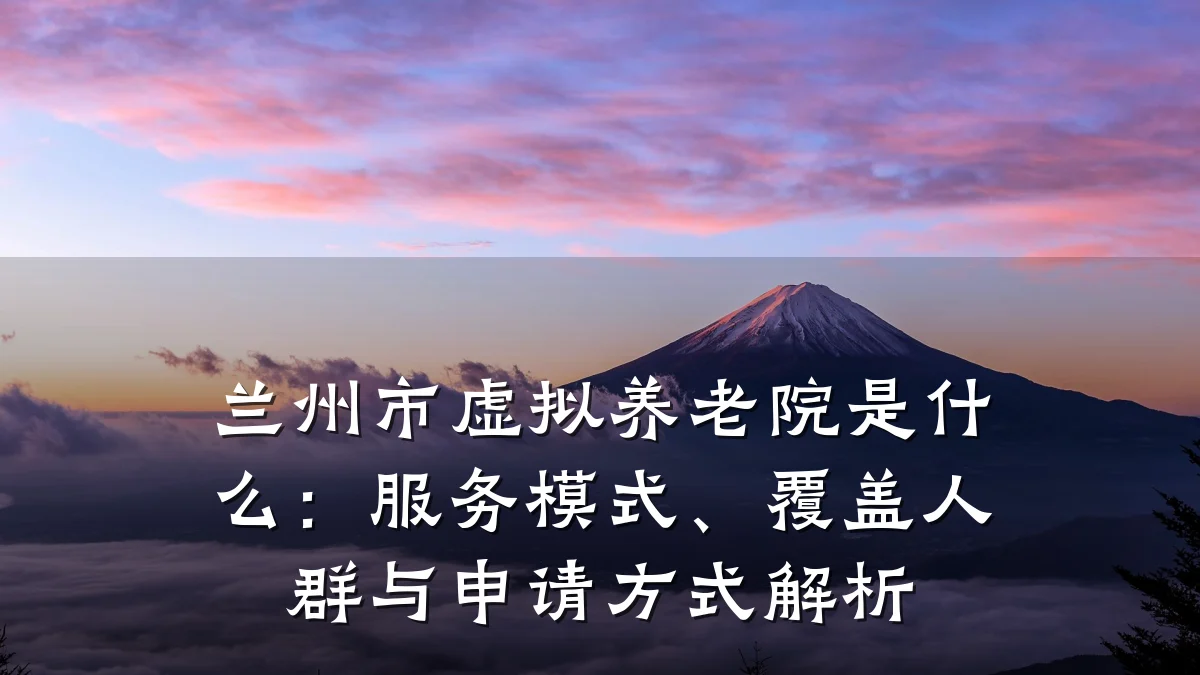 兰州市虚拟养老院是什么:服务模式、覆盖人群与申请方式解析