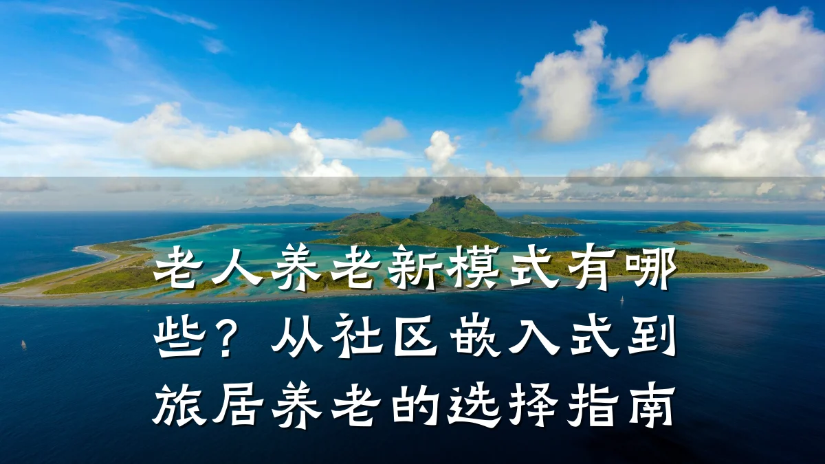 老人养老新模式有哪些?从社区嵌入式到旅居养老的选择指南