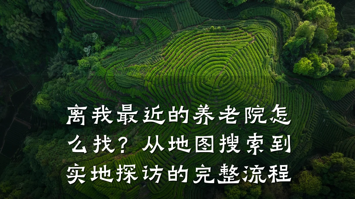 离我最近的养老院怎么找?从地图搜索到实地探访的完整流程