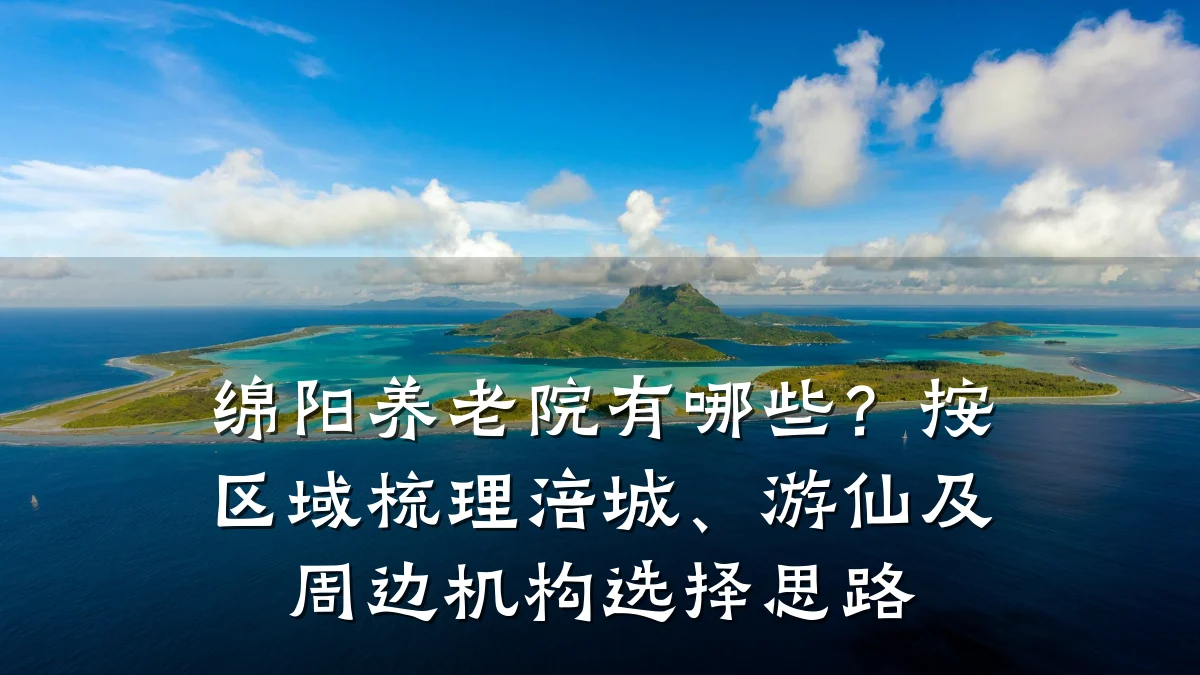 绵阳养老院有哪些？按区域梳理涪城、游仙及周边机构选择思路