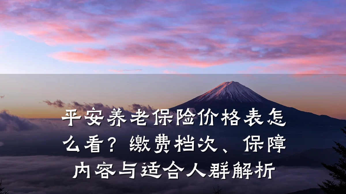 平安养老保险价格表怎么看?缴费档次、保障内容与适合人群解析