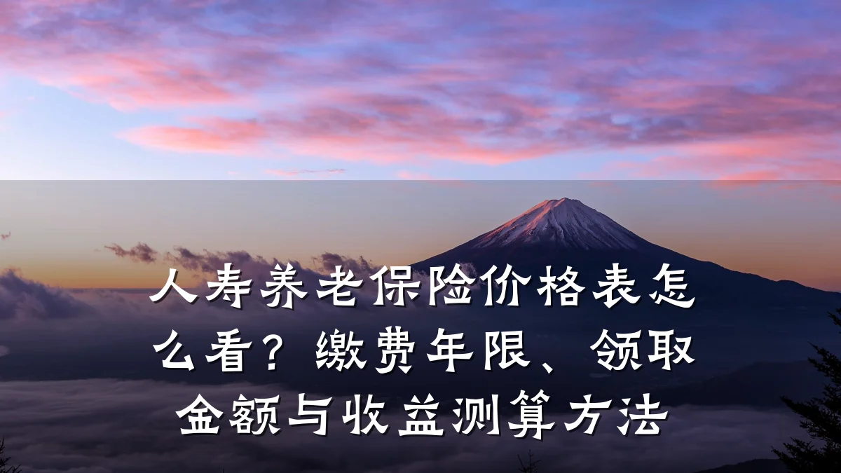 人寿养老保险价格表怎么看?缴费年限、领取金额与收益测算方法