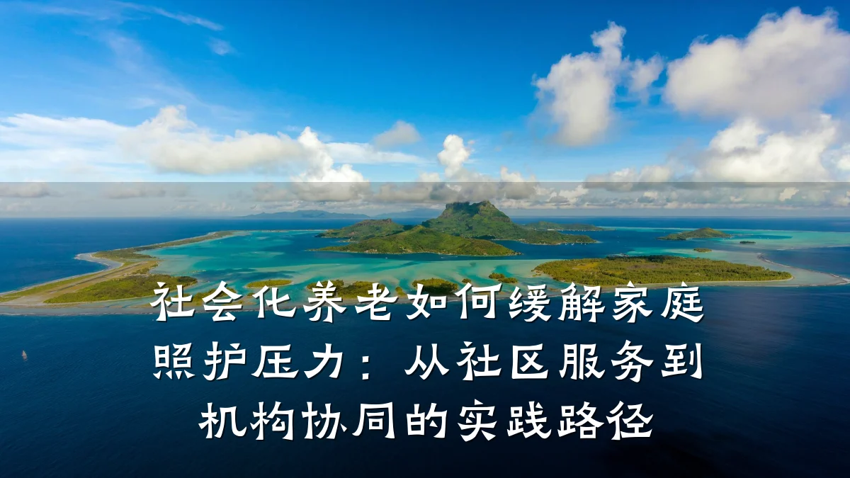 社会化养老如何缓解家庭照护压力：从社区服务到机构协同的实践路径
