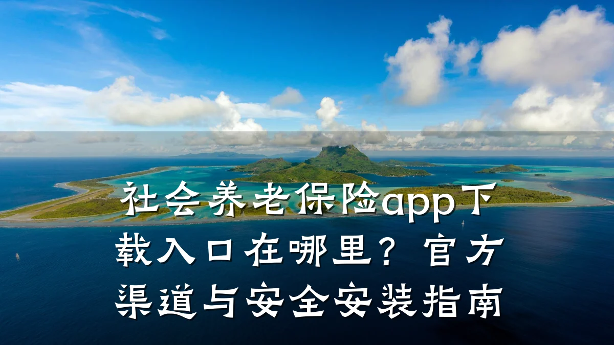社会养老保险app下载入口在哪里?官方渠道与安全安装指南