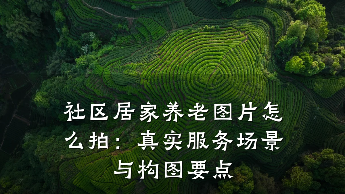 社区居家养老图片怎么拍:真实服务场景与构图要点