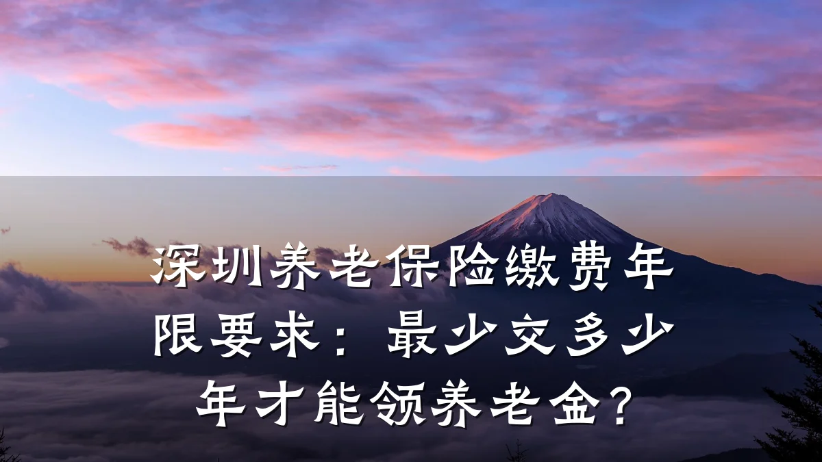 深圳养老保险缴费年限要求:最少交多少年才能领养老金?