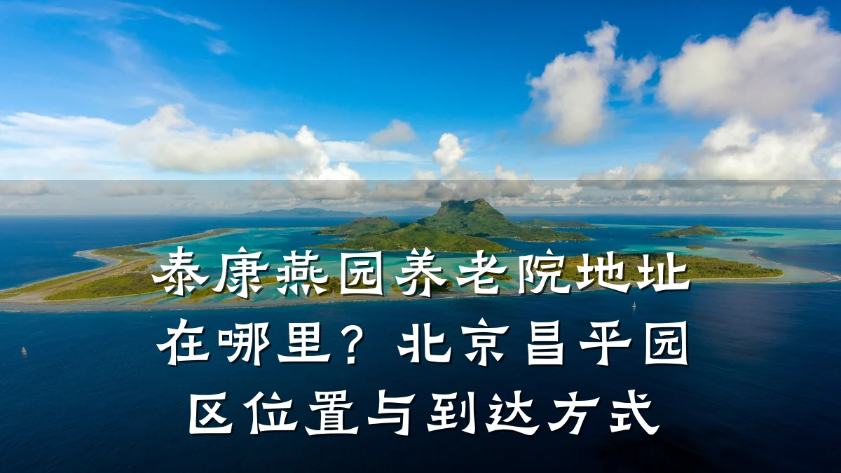 泰康燕园养老院地址在哪里?北京昌平园区位置与到达方式