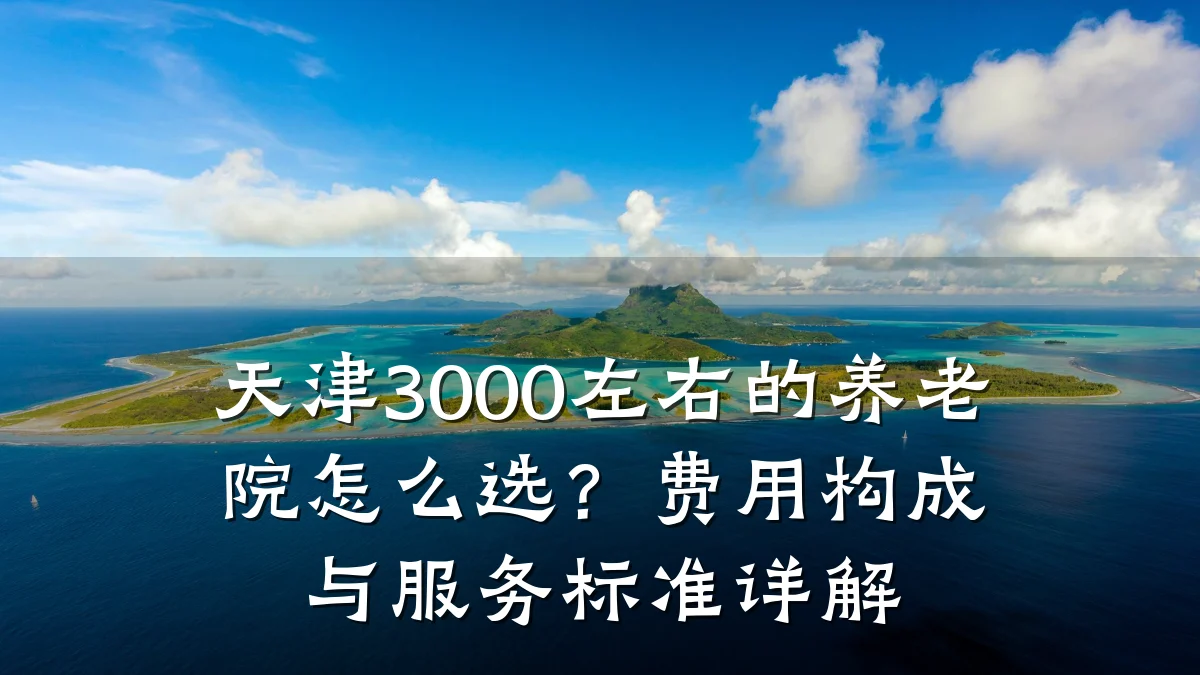 天津3000左右的养老院怎么选？费用构成与服务标准详解