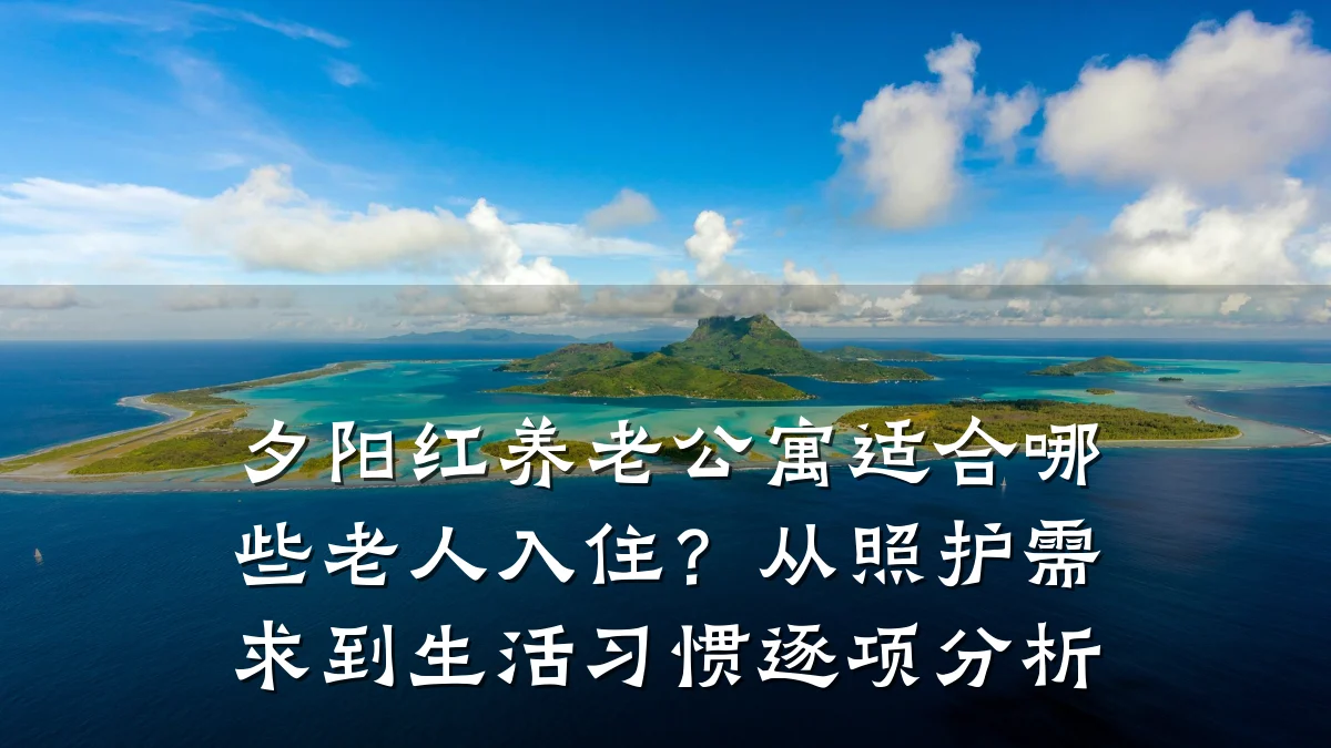 夕阳红养老公寓适合哪些老人入住？从照护需求到生活习惯逐项分析